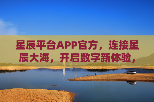 星辰平台APP官方,连接星辰大海,开启数字新体验,星辰平台APP官方,连接星辰大海,开启数字新体验 星辰平台APP官方,连接星辰大海,开启数字新体验,星辰平台APP官方,连接星辰大海,开启数字新体验