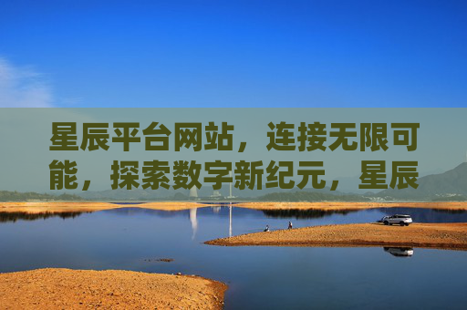星辰平台网站,连接无限可能,探索数字新纪元,星辰平台,连接无限可能,探索数字新纪元 星辰平台网站,连接无限可能,探索数字新纪元,星辰平台,连接无限可能,探索数字新纪元