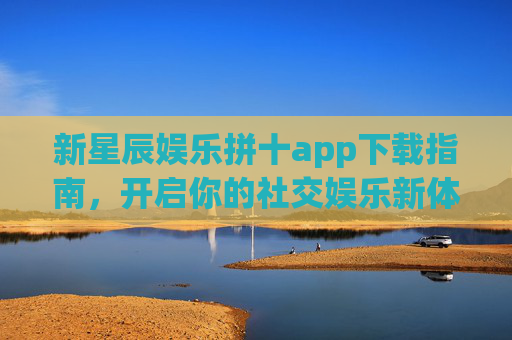 新星辰娱乐拼十app下载指南，开启你的社交娱乐新体验，新星辰娱乐拼十app下载指南，开启社交娱乐新体验