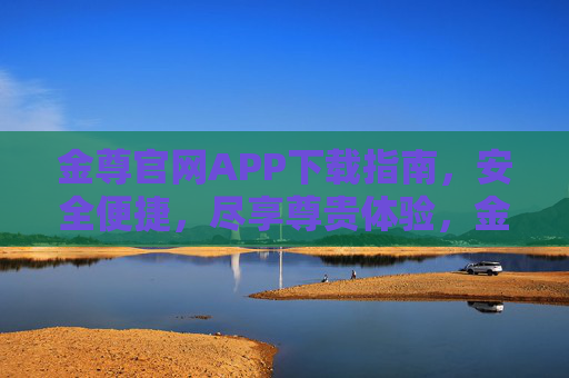 金尊官网APP下载指南,安全便捷,尽享尊贵体验,金尊官网APP下载指南,安全便捷尊贵体验 金尊官网APP下载指南,安全便捷,尽享尊贵体验,金尊官网APP下载指南,安全便捷尊贵体验