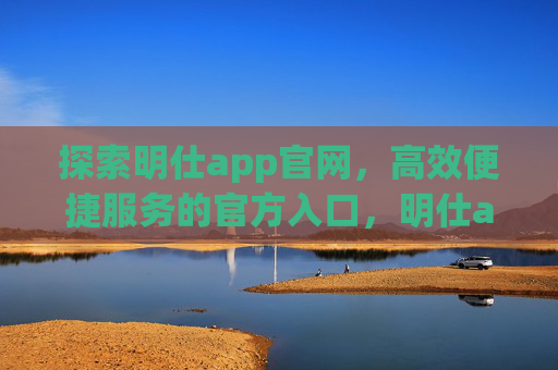 探索明仕app官网,高效便捷服务的官方入口,明仕app官网,高效便捷服务的官方入口 探索明仕app官网,高效便捷服务的官方入口,明仕app官网,高效便捷服务的官方入口