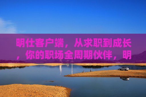 明仕客户端,从求职到成长,你的职场全周期伙伴,明仕客户端,你的职场全周期伙伴 明仕客户端,从求职到成长,你的职场全周期伙伴,明仕客户端,你的职场全周期伙伴