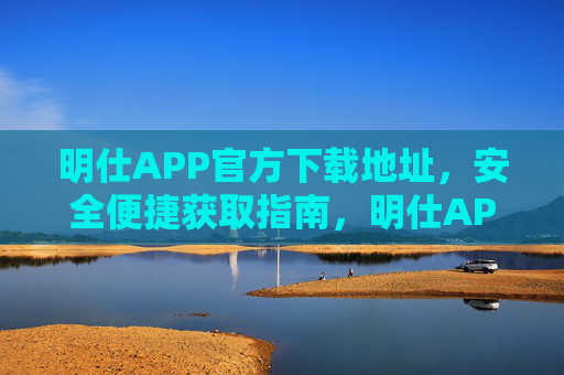 明仕APP官方下载地址,安全便捷获取指南,明仕APP官方下载,安全便捷获取指南 明仕APP官方下载地址,安全便捷获取指南,明仕APP官方下载,安全便捷获取指南