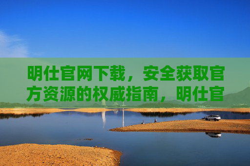 明仕官网下载,安全获取官方资源的权威指南,明仕官网下载,安全获取官方资源的权威指南 明仕官网下载,安全获取官方资源的权威指南,明仕官网下载,安全获取官方资源的权威指南