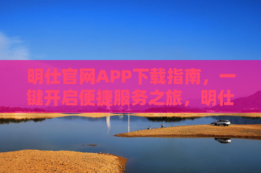 明仕官网APP下载指南,一键开启便捷服务之旅,明仕官网APP下载指南,一键开启便捷服务之旅 明仕官网APP下载指南,一键开启便捷服务之旅,明仕官网APP下载指南,一键开启便捷服务之旅