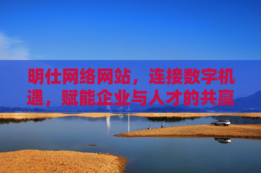 明仕网络网站,连接数字机遇,赋能企业与人才的共赢平台,明仕网络,连接数字机遇,赋能企业与人才共赢 明仕网络网站,连接数字机遇,赋能企业与人才的共赢平台,明仕网络,连接数字机遇,赋能企业与人才共赢