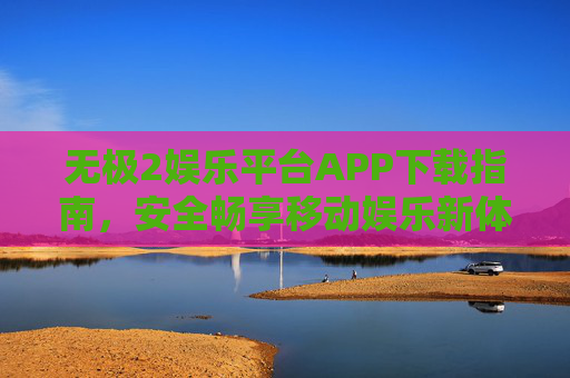 无极2娱乐平台APP下载指南,安全畅享移动娱乐新体验,无极2娱乐平台APP下载指南,安全畅享移动娱乐新体验 无极2娱乐平台APP下载指南,安全畅享移动娱乐新体验,无极2娱乐平台APP下载指南,安全畅享移动娱乐新体验