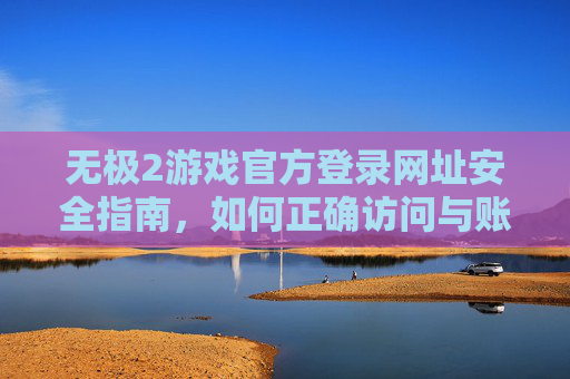 无极2游戏官方登录网址安全指南,如何正确访问与账号保护,无极2游戏官方登录安全指南,正确访问与账号保护 无极2游戏官方登录网址安全指南,如何正确访问与账号保护,无极2游戏官方登录安全指南,正确访问与账号保护