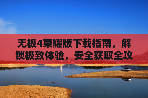 无极4荣耀版下载指南,解锁极致体验,安全获取全攻略,无极4荣耀版安全下载指南,解锁极致体验 无极4荣耀版下载指南,解锁极致体验,安全获取全攻略,无极4荣耀版安全下载指南,解锁极致体验