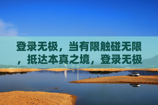 登录无极,当有限触碰无限,抵达本真之境,登录无极,有限触无限,抵达本真 登录无极,当有限触碰无限,抵达本真之境,登录无极,有限触无限,抵达本真