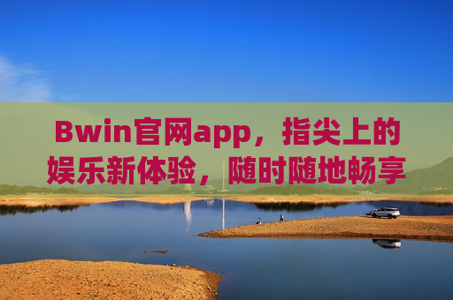 Bwin官网app,指尖上的娱乐新体验,随时随地畅享多元乐趣,Bwin官网app,指尖畅享多元娱乐新体验 Bwin官网app,指尖上的娱乐新体验,随时随地畅享多元乐趣,Bwin官网app,指尖畅享多元娱乐新体验
