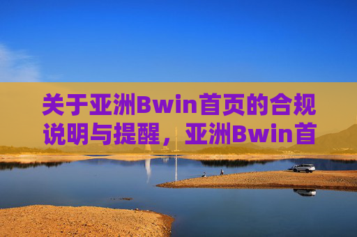 关于亚洲Bwin首页的合规说明与提醒,亚洲Bwin首页合规说明与提醒 关于亚洲Bwin首页的合规说明与提醒,亚洲Bwin首页合规说明与提醒