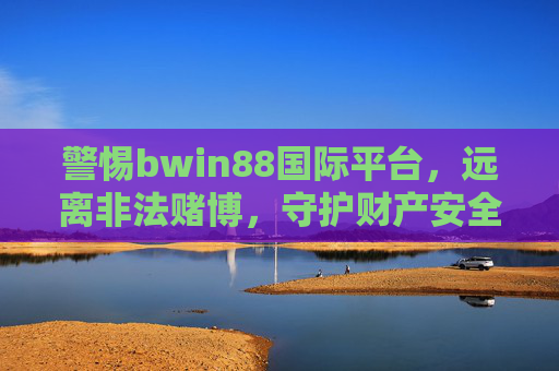 警惕bwin88国际平台,远离非法赌博,守护财产安全,警惕bwin88国际平台,远离非法赌博,守护财产安全 警惕bwin88国际平台,远离非法赌博,守护财产安全,警惕bwin88国际平台,远离非法赌博,守护财产安全