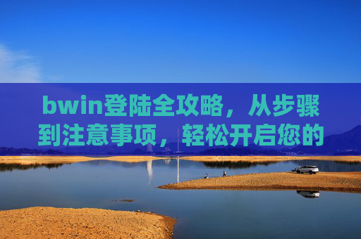 bwin登陆全攻略,从步骤到注意事项,轻松开启您的娱乐之旅,bwin登陆全攻略,步骤、注意事项与轻松开启指南 bwin登陆全攻略,从步骤到注意事项,轻松开启您的娱乐之旅,bwin登陆全攻略,步骤、注意事项与轻松开启指南