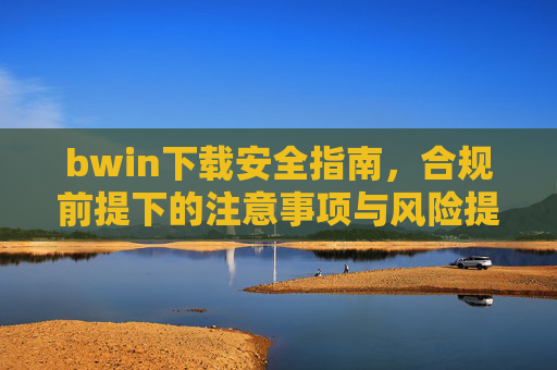 bwin下载安全指南,合规前提下的注意事项与风险提示,bwin下载安全指南,合规前提下的注意事项与风险提示 bwin下载安全指南,合规前提下的注意事项与风险提示,bwin下载安全指南,合规前提下的注意事项与风险提示