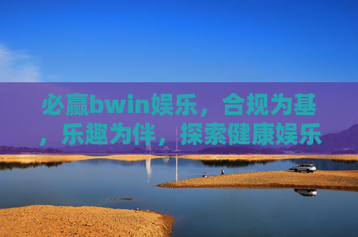 必赢bwin娱乐,合规为基,乐趣为伴,探索健康娱乐新方式,合规筑基,乐趣相伴,必赢bwin娱乐健康新探索 必赢bwin娱乐,合规为基,乐趣为伴,探索健康娱乐新方式,合规筑基,乐趣相伴,必赢bwin娱乐健康新探索