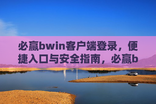 必赢bwin客户端登录,便捷入口与安全指南,必赢bwin客户端登录,便捷入口与安全指南 必赢bwin客户端登录,便捷入口与安全指南,必赢bwin客户端登录,便捷入口与安全指南