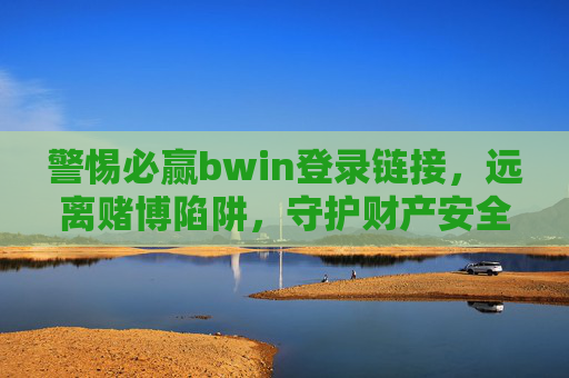 警惕必赢bwin登录链接,远离赌博陷阱,守护财产安全,警惕必赢bwin登录链接,远离赌博陷阱守护财产安全 警惕必赢bwin登录链接,远离赌博陷阱,守护财产安全,警惕必赢bwin登录链接,远离赌博陷阱守护财产安全