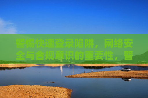 警惕快速登录陷阱,网络安全与合规意识的重要性,警惕快速登录陷阱,网络安全与合规意识的重要性 警惕快速登录陷阱,网络安全与合规意识的重要性,警惕快速登录陷阱,网络安全与合规意识的重要性