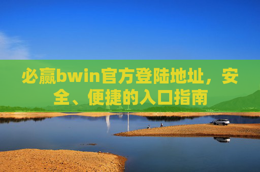 必赢bwin官方登陆地址，安全、便捷的入口指南