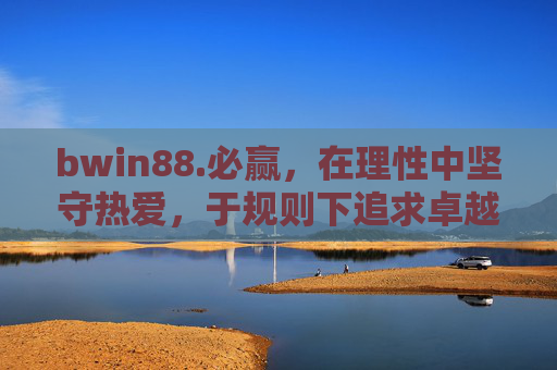 bwin88.必赢,在理性中坚守热爱,于规则下追求卓越,bwin88必赢,理性热爱,规则卓越 bwin88.必赢,在理性中坚守热爱,于规则下追求卓越,bwin88必赢,理性热爱,规则卓越
