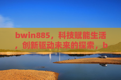 bwin885,科技赋能生活,创新驱动未来的探索,bwin885,科技赋能生活,创新驱动未来 bwin885,科技赋能生活,创新驱动未来的探索,bwin885,科技赋能生活,创新驱动未来