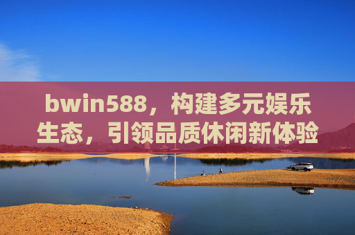 bwin588,构建多元娱乐生态,引领品质休闲新体验,bwin588,构建多元娱乐生态,引领品质休闲新体验 bwin588,构建多元娱乐生态,引领品质休闲新体验,bwin588,构建多元娱乐生态,引领品质休闲新体验