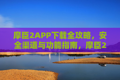 摩臣2APP下载全攻略,安全渠道与功能指南,摩臣2APP下载全攻略 摩臣2APP下载全攻略,安全渠道与功能指南,摩臣2APP下载全攻略