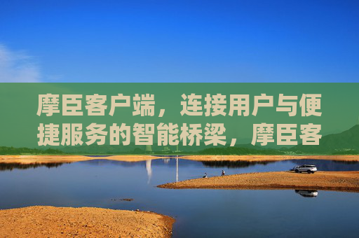 摩臣客户端,连接用户与便捷服务的智能桥梁,摩臣客户端,智能连接用户与便捷服务 摩臣客户端,连接用户与便捷服务的智能桥梁,摩臣客户端,智能连接用户与便捷服务