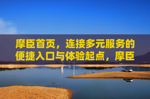 摩臣首页,连接多元服务的便捷入口与体验起点,摩臣首页,多元服务的便捷入口与体验起点 摩臣首页,连接多元服务的便捷入口与体验起点,摩臣首页,多元服务的便捷入口与体验起点