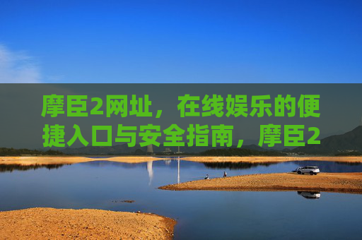 摩臣2网址,在线娱乐的便捷入口与安全指南,摩臣2网址,在线娱乐便捷入口与安全指南 摩臣2网址,在线娱乐的便捷入口与安全指南,摩臣2网址,在线娱乐便捷入口与安全指南