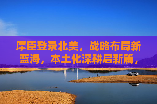 摩臣登录北美,战略布局新蓝海,本土化深耕启新篇,摩臣登陆北美,战略布局新蓝海 本土化深耕启新篇 摩臣登录北美,战略布局新蓝海,本土化深耕启新篇,摩臣登陆北美,战略布局新蓝海 本土化深耕启新篇