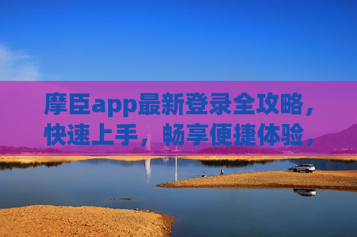 摩臣app最新登录全攻略,快速上手,畅享便捷体验,摩臣app最新登录全攻略,快速上手,畅享便捷体验 摩臣app最新登录全攻略,快速上手,畅享便捷体验,摩臣app最新登录全攻略,快速上手,畅享便捷体验