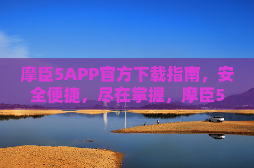 摩臣5APP官方下载指南,安全便捷,尽在掌握,摩臣5APP官方下载,安全便捷尽在掌握 摩臣5APP官方下载指南,安全便捷,尽在掌握,摩臣5APP官方下载,安全便捷尽在掌握