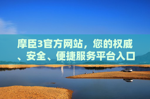 摩臣3官方网站，您的权威、安全、便捷服务平台入口，摩臣3官方网站，权威、安全、便捷的服务平台入口