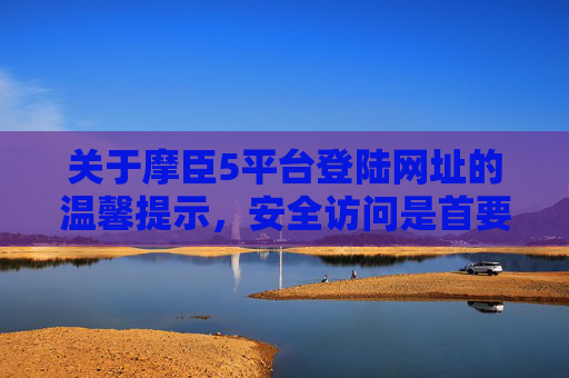 关于摩臣5平台登陆网址的温馨提示,安全访问是首要前提 关于摩臣5平台登陆网址的温馨提示,安全访问是首要前提