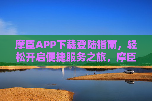摩臣APP下载登陆指南,轻松开启便捷服务之旅,摩臣APP下载登陆指南,轻松开启便捷服务之旅 摩臣APP下载登陆指南,轻松开启便捷服务之旅,摩臣APP下载登陆指南,轻松开启便捷服务之旅