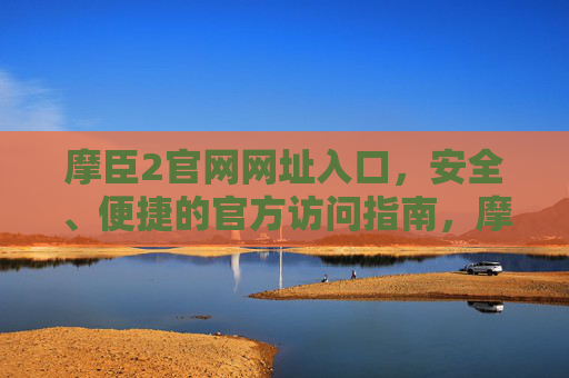 摩臣2官网网址入口,安全、便捷的官方访问指南,摩臣2官网网址入口,安全便捷的官方访问指南 摩臣2官网网址入口,安全、便捷的官方访问指南,摩臣2官网网址入口,安全便捷的官方访问指南