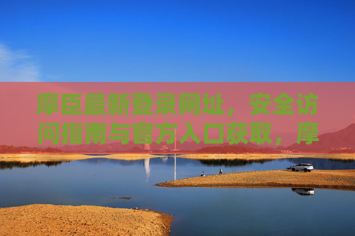 摩臣最新登录网址,安全访问指南与官方入口获取,摩臣最新登录网址,安全访问与官方入口指南 摩臣最新登录网址,安全访问指南与官方入口获取,摩臣最新登录网址,安全访问与官方入口指南
