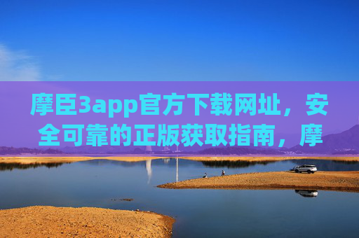 摩臣3app官方下载网址,安全可靠的正版获取指南,摩臣3app官方安全正版下载指南 摩臣3app官方下载网址,安全可靠的正版获取指南,摩臣3app官方安全正版下载指南
