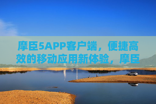 摩臣5APP客户端,便捷高效的移动应用新体验,摩臣5APP,便捷高效的移动新体验 摩臣5APP客户端,便捷高效的移动应用新体验,摩臣5APP,便捷高效的移动新体验