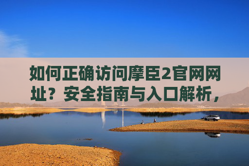 如何正确访问摩臣2官网网址?安全指南与入口解析,摩臣2官网正确访问指南,安全入口与网址解析 如何正确访问摩臣2官网网址?安全指南与入口解析,摩臣2官网正确访问指南,安全入口与网址解析
