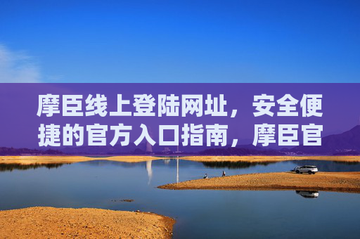 摩臣线上登陆网址,安全便捷的官方入口指南,摩臣官方线上登陆入口,安全便捷网址指南 摩臣线上登陆网址,安全便捷的官方入口指南,摩臣官方线上登陆入口,安全便捷网址指南