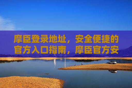 摩臣登录地址,安全便捷的官方入口指南,摩臣官方安全便捷登录入口指南 摩臣登录地址,安全便捷的官方入口指南,摩臣官方安全便捷登录入口指南