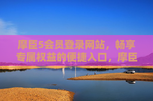 摩臣5会员登录网站,畅享专属权益的便捷入口,摩臣5会员专属权益登录入口 摩臣5会员登录网站,畅享专属权益的便捷入口,摩臣5会员专属权益登录入口
