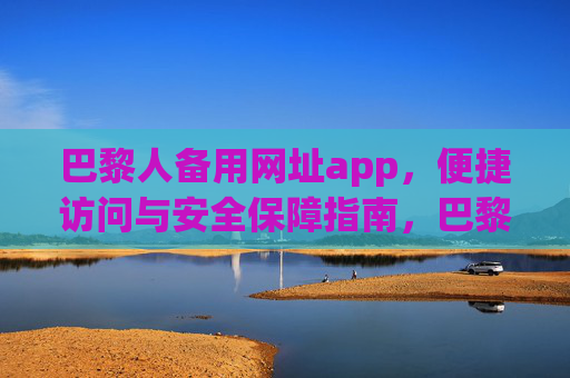 巴黎人备用网址app，便捷访问与安全保障指南，巴黎人备用网址app，便捷访问与安全保障指南