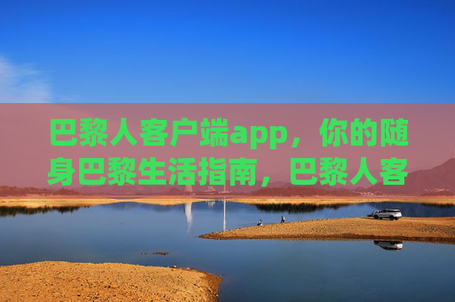 巴黎人客户端app,你的随身巴黎生活指南,巴黎人客户端,随身巴黎生活指南 巴黎人客户端app,你的随身巴黎生活指南,巴黎人客户端,随身巴黎生活指南