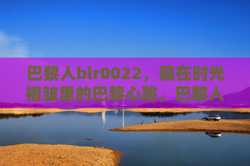 巴黎人blr0022,藏在时光褶皱里的巴黎心跳,巴黎人blr0022,藏在时光褶皱里的巴黎心跳 巴黎人blr0022,藏在时光褶皱里的巴黎心跳,巴黎人blr0022,藏在时光褶皱里的巴黎心跳