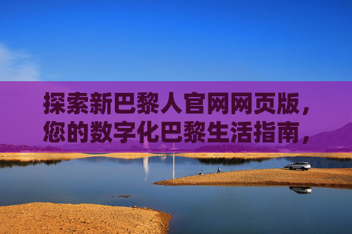 探索新巴黎人官网网页版,您的数字化巴黎生活指南,新巴黎人官网网页版,您的数字化巴黎生活指南 探索新巴黎人官网网页版,您的数字化巴黎生活指南,新巴黎人官网网页版,您的数字化巴黎生活指南