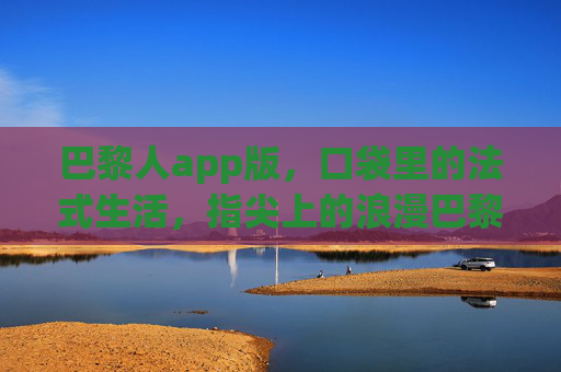 巴黎人app版，口袋里的法式生活，指尖上的浪漫巴黎，巴黎人app，口袋法式生活，指尖浪漫巴黎